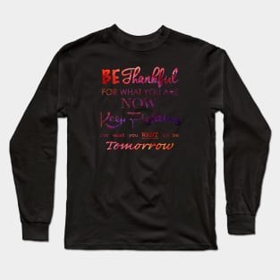 BE THANKFUL FOR WHAT YOU ARE NOW KEEP FIGHTING FOR WHAT YOU WANT TO BE TOMORROW Long Sleeve T-Shirt